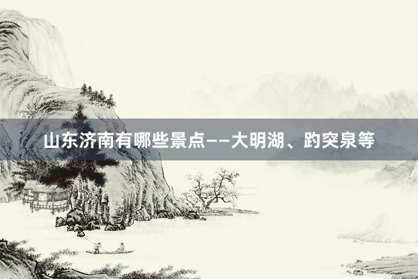 山东济南有哪些景点——大明湖、趵突泉等