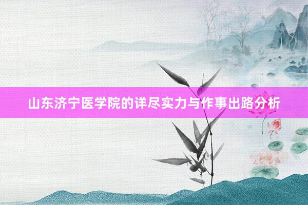 山东济宁医学院的详尽实力与作事出路分析