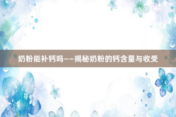 奶粉能补钙吗——揭秘奶粉的钙含量与收受