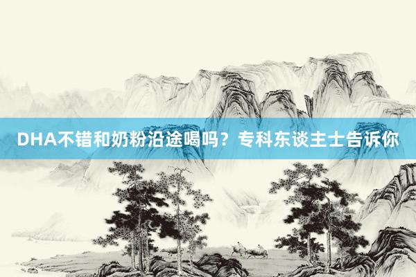DHA不错和奶粉沿途喝吗？专科东谈主士告诉你