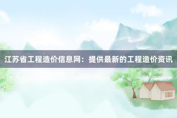 江苏省工程造价信息网：提供最新的工程造价资讯