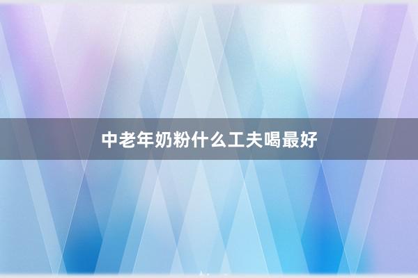 中老年奶粉什么工夫喝最好