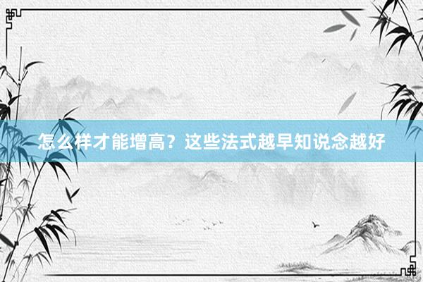 怎么样才能增高？这些法式越早知说念越好