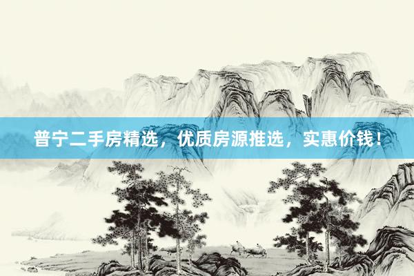   普宁二手房精选，优质房源推选，实惠价钱！